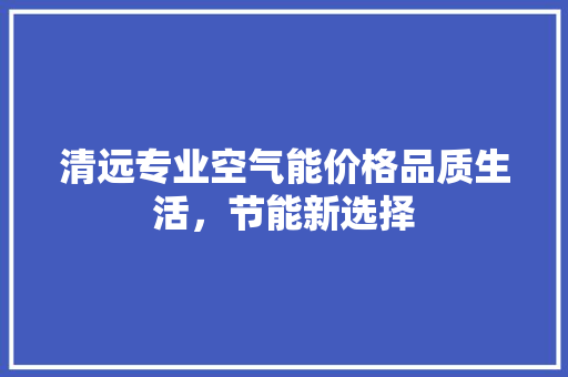 清远专业空气能价格品质生活，节能新选择 热水器