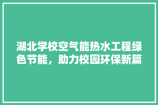 湖北学校空气能热水工程绿色节能，助力校园环保新篇章 局部翻新