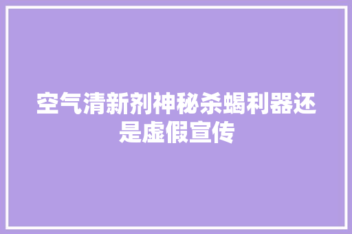空气清新剂神秘杀蝎利器还是虚假宣传 家居维修