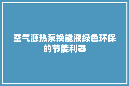 空气源热泵换能液绿色环保的节能利器 局部翻新