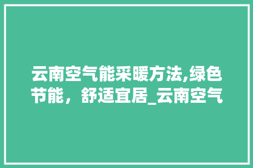 云南空气能采暖方法,绿色节能，舒适宜居_云南空气能采暖方法 云南空气能采暖方法,绿色节能，舒适宜居_云南空气能采暖方法 灯具安装