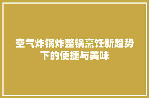 空气炸锅炸整锅烹饪新趋势下的便捷与美味 贴膜