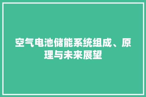 空气电池储能系统组成、原理与未来展望 空调 空气电池储能系统组成、原理与未来展望 空调