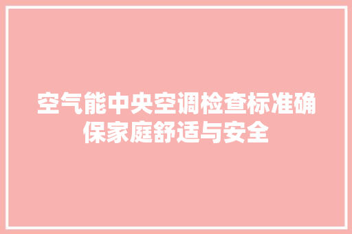 空气能中央空调检查标准确保家庭舒适与安全 清洁保养