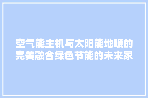 空气能主机与太阳能地暖的完美融合绿色节能的未来家居解决方法 装修设计