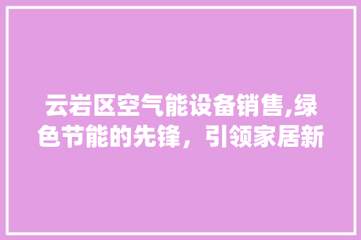云岩区空气能设备销售,绿色节能的先锋，引领家居新风尚_云岩区空气能设备销售 云岩区空气能设备销售,绿色节能的先锋，引领家居新风尚_云岩区空气能设备销售 家居维修