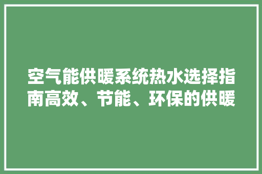 空气能供暖系统热水选择指南高效、节能、环保的供暖新选择 空调