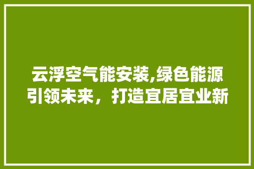 云浮空气能安装,绿色能源引领未来，打造宜居宜业新城市_云浮空气能安装 云浮空气能安装,绿色能源引领未来，打造宜居宜业新城市_云浮空气能安装 龙头管件