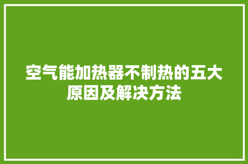 空气能加热器不制热的五大原因及解决方法 洁具维修