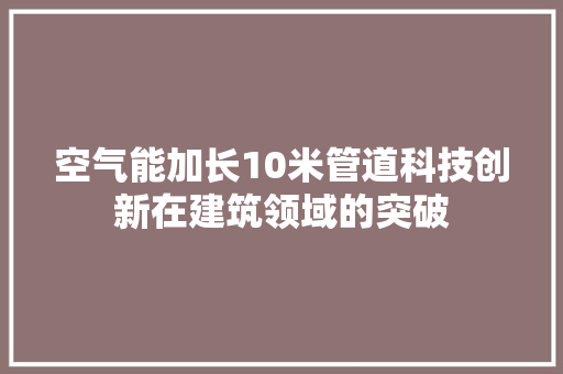 空气能加长10米管道科技创新在建筑领域的突破 洁具维修