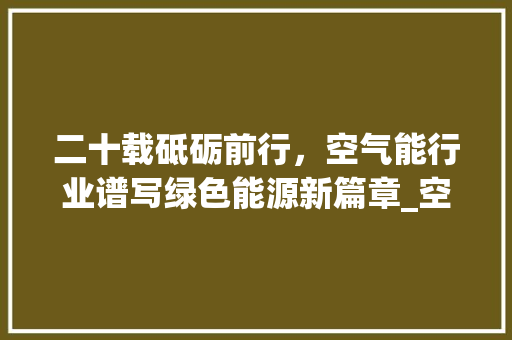 二十载砥砺前行，空气能行业谱写绿色能源新篇章_空气能专注20年 二十载砥砺前行，空气能行业谱写绿色能源新篇章_空气能专注20年 家居维修