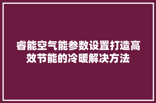 睿能空气能参数设置打造高效节能的冷暖解决方法 洁具维修