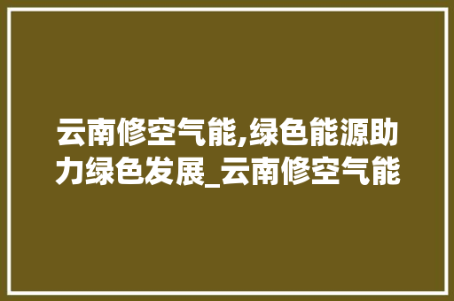 云南修空气能,绿色能源助力绿色发展_云南修空气能的 云南修空气能,绿色能源助力绿色发展_云南修空气能的 装修设计