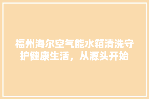 福州海尔空气能水箱清洗守护健康生活，从源头开始 洁具维修