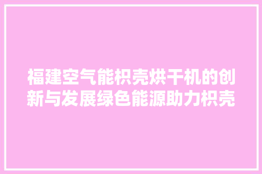福建空气能枳壳烘干机的创新与发展绿色能源助力枳壳产业升级 贴膜