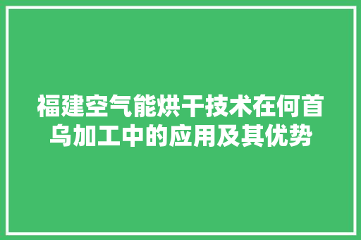 福建空气能烘干技术在何首乌加工中的应用及其优势 翻新改色