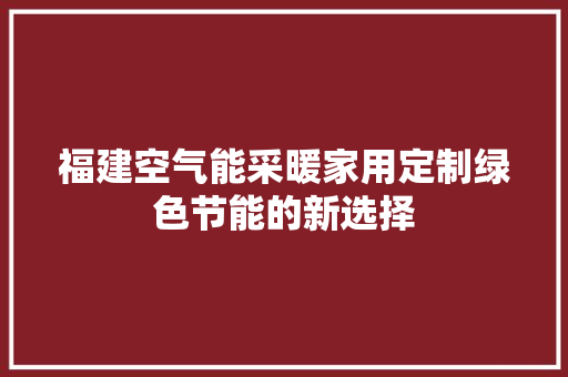福建空气能采暖家用定制绿色节能的新选择 空调