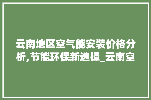 云南地区空气能安装价格分析,节能环保新选择_云南空气能安装价格 云南地区空气能安装价格分析,节能环保新选择_云南空气能安装价格 装修设计