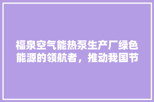 福泉空气能热泵生产厂绿色能源的领航者，推动我国节能减排事业 旧房改造
