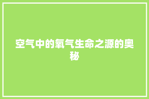 空气中的氧气生命之源的奥秘 家电维护