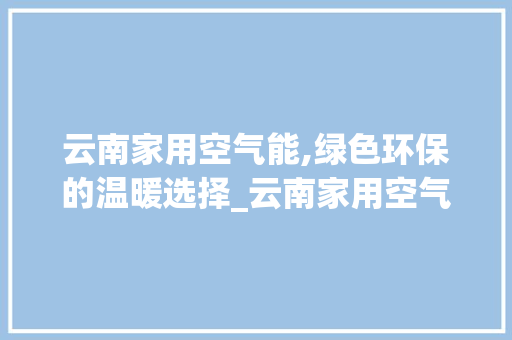云南家用空气能,绿色环保的温暖选择_云南家用空气能推荐 云南家用空气能,绿色环保的温暖选择_云南家用空气能推荐 洁具维修