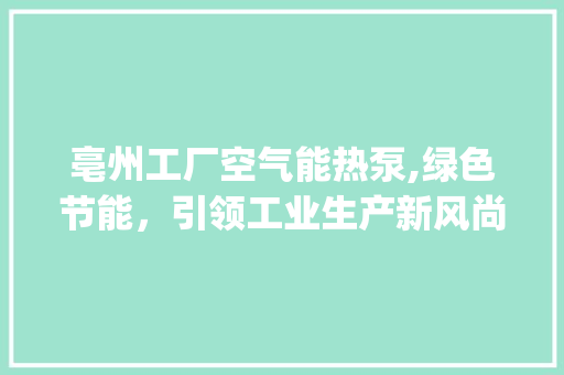亳州工厂空气能热泵,绿色节能，引领工业生产新风尚_亳州工厂空气能热泵 亳州工厂空气能热泵,绿色节能，引领工业生产新风尚_亳州工厂空气能热泵 旧房改造
