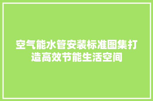 空气能水管安装标准图集打造高效节能生活空间 龙头管件