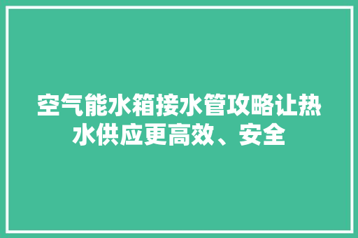 空气能水箱接水管攻略让热水供应更高效、安全 龙头管件
