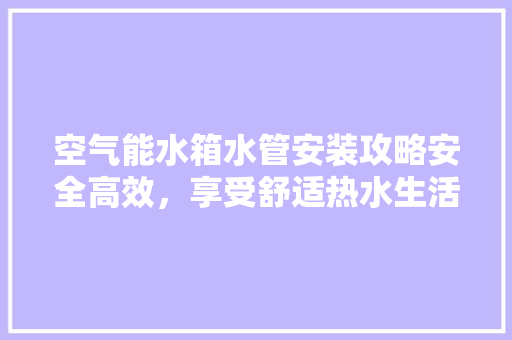 空气能水箱水管安装攻略安全高效，享受舒适热水生活 旧房改造