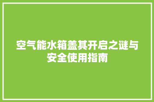 空气能水箱盖其开启之谜与安全使用指南 翻新改色