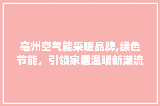 亳州空气能采暖品牌,绿色节能，引领家居温暖新潮流_亳州空气能采暖品牌 亳州空气能采暖品牌,绿色节能，引领家居温暖新潮流_亳州空气能采暖品牌 贴膜
