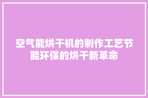 空气能烘干机的制作工艺节能环保的烘干新革命 家居维修