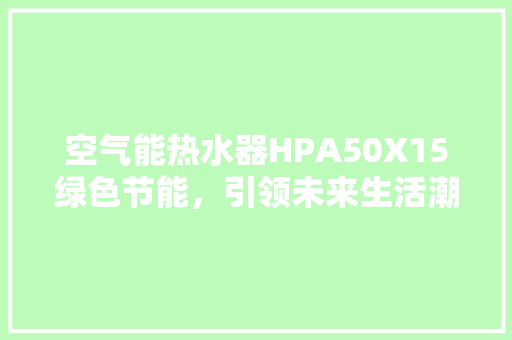 空气能热水器HPA50X15绿色节能，引领未来生活潮流 家具修理