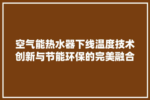 空气能热水器下线温度技术创新与节能环保的完美融合 空调