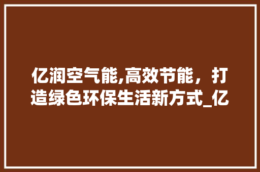 亿润空气能,高效节能，打造绿色环保生活新方式_亿润空气能费电 亿润空气能,高效节能，打造绿色环保生活新方式_亿润空气能费电 翻新改色