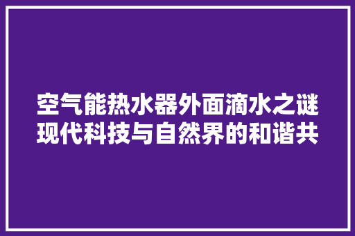 空气能热水器外面滴水之谜现代科技与自然界的和谐共生 热水器