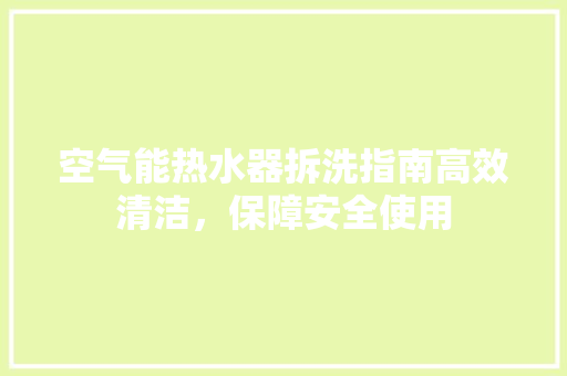 空气能热水器拆洗指南高效清洁，保障安全使用 空调