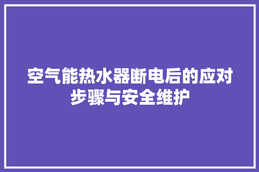 空气能热水器断电后的应对步骤与安全维护 清洁保养