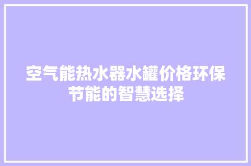 空气能热水器水罐价格环保节能的智慧选择 家电维护