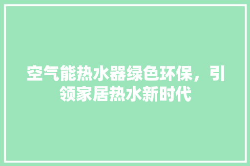 空气能热水器绿色环保，引领家居热水新时代 家电维护