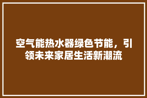 空气能热水器绿色节能，引领未来家居生活新潮流 贴膜