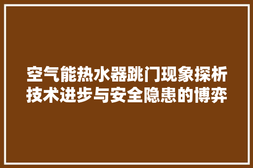 空气能热水器跳门现象探析技术进步与安全隐患的博弈 洗衣机