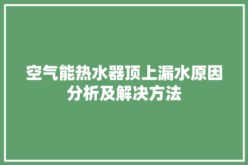 空气能热水器顶上漏水原因分析及解决方法 翻新改色