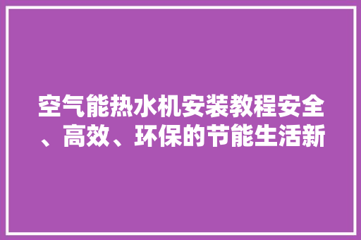 空气能热水机安装教程安全、高效、环保的节能生活新选择 清洁保养