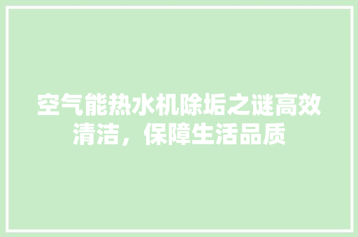 空气能热水机除垢之谜高效清洁，保障生活品质 翻新改色