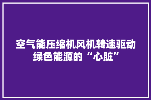 空气能压缩机风机转速驱动绿色能源的“心脏” 冰箱