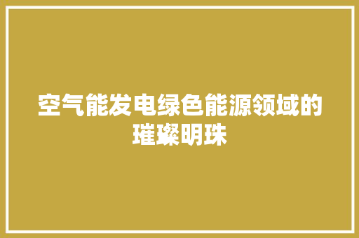 空气能发电绿色能源领域的璀璨明珠 水电维修