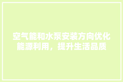 空气能和水泵安装方向优化能源利用，提升生活品质 家居维修