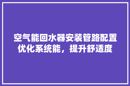 空气能回水器安装管路配置优化系统能，提升舒适度 贴膜