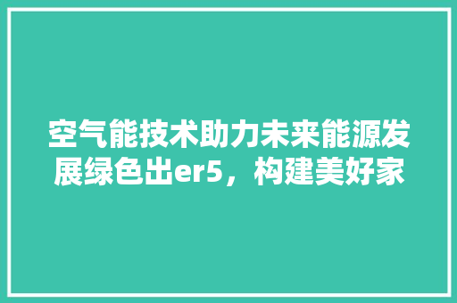空气能技术助力未来能源发展绿色出er5，构建美好家园 灯具安装